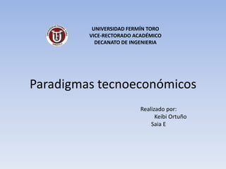 UNIVERSIDAD FERMÍN TORO
         VICE-RECTORADO ACADÉMICO
           DECANATO DE INGENIERIA




Paradigmas tecnoeconómicos
                          Realizado por:
                                Keibi Ortuño
                              Saia E
 