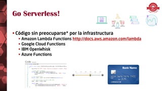 Go Serverless!
 Código sin preocuparse* por la infrastructura
 Amazon Lambda Functions http://docs.aws.amazon.com/lambda
 Google Cloud Functions
 IBM OpenWhisk
 Azure Functions
 