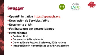 Swagger
 OpenAPI Initiative https://openapis.org
 Descripción de Servicios / APIs
 Documenta el API
 Facilita su uso por desarrolladores
 Herramientas
 Contract first
 Documentar APIs existents
 Generación de Proxies, Skeletons, SDKs nativos
 Integración con Herramientas de API Management
 
