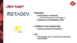 ¿Qué hago?
 Metadev
 Consultoría, Formación
 Cloud, Microservicios, Stack MEAN, CI
 Productos en Modelado y DSL
 Colaboro con Lemoncode
 Cursos y mater de frontend
 Ex:
 CTO, Director de I+D, Arquitecto de Software,
Desarrollador
 
