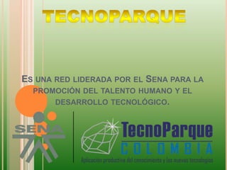 TECNOPARQUE  Es una red liderada por el Sena para la promoción del talento humano y el desarrollo tecnológico.  