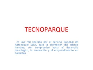 TECNOPARQUE es una red liderada por el Servicio Nacional de Aprendizaje SENA para la promoción del talento humano, con compromiso hacia el desarrollo tecnológico, la innovación y el emprendimiento en Colombia. 