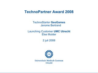 TechnoPartner Award 2008 TechnoStarter  GeoGames Jerome Bertrand Launching Customer  UMC Utrecht Else Mulder 2 juli 2008 
