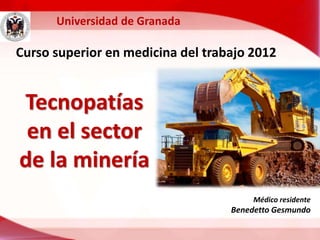 Curso superior en medicina del trabajo 2012 
Tecnopatías 
en el sector 
de la minería 
Médico residente 
Benedetto Gesmundo 
Universidad de Granada 
 