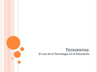 TECNOPATÍAS
El uso de la Tecnología en la Educación
 