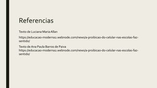 Referencias
Texto de Luciana MariaAllan
https://educacao-moderna2.webnode.com/news/a-proibicao-do-celular-nas-escolas-faz-
sentido/
Texto de Ana Paula Barros de Paiva
https://educacao-moderna2.webnode.com/news/a-proibicao-do-celular-nas-escolas-faz-
sentido/
 