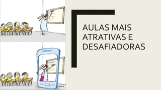 AULAS MAIS
ATRATIVAS E
DESAFIADORAS
 