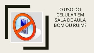 O USO DO
CELULAR EM
SALA DE AULA
BOM OU RUIM?
 