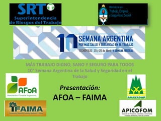 MÁS TRABAJO DIGNO, SANO Y SEGURO PARA TODOS
10° Semana Argentina de la Salud y Seguridad en el
Trabajo
Presentación:
AFOA – FAIMA
 
