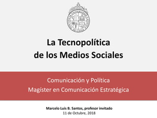 La Tecnopolítica
de los Medios Sociales
Comunicación y Política
Magíster en Comunicación Estratégica
Marcelo Luis B. Santos, profesor invitado
11 de Octubre, 2018
 