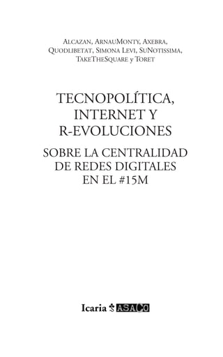 TECNOPOLÍTICA,
INTERNET Y
R-EVOLUCIONES
SOBRE LA CENTRALIDAD
DE REDES DIGITALES
EN EL #15M
ALCAZAN, ARNAUMONTY, AXEBRA,
QU...
