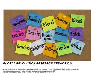 GLOBAL REVOLUTION RESEARCH NETWORK /// 
Adaptation of a commons presentation of Javier Toret (@toret), Bernardo Gutiérrez 
(@bernardosampa) and Tiago Pimentel (@antropoiese) 
