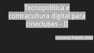 Tecnopolítica e
contracultura digital para
cineclubes - II
Leonardo Foletto, 2020
 