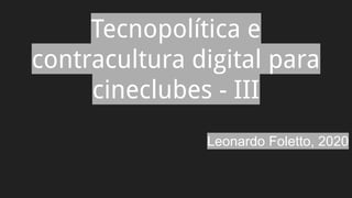 Tecnopolítica e
contracultura digital para
cineclubes - III
Leonardo Foletto, 2020
 