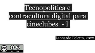 Tecnopolítica e
contracultura digital para
cineclubes - I
Leonardo Foletto, 2022
 