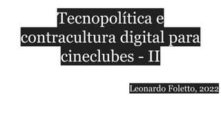Tecnopolítica e
contracultura digital para
cineclubes - II
Leonardo Foletto, 2022
 