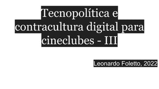 Tecnopolítica e
contracultura digital para
cineclubes - III
Leonardo Foletto, 2022
 