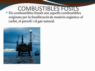 COMBUSTIBLES FOSILS Els combustibles fòssils són aquells combustibles originats per la fossilització de matèria orgànica: el carbó, el petroli i el gas natural. C:\Users\usuario\Desktop\combustibles_fosiles.jpg 