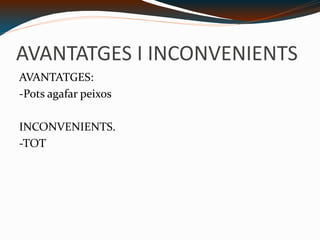 AVANTATGES I INCONVENIENTS AVANTATGES: -Pots agafar peixos INCONVENIENTS. -TOT 