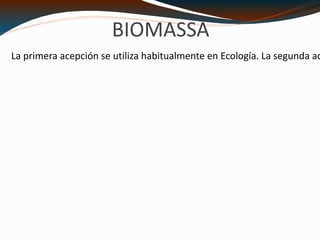 BIOMASSA La primera acepción se utiliza habitualmente en Ecología. La segunda acepción, más restringida, se refiere a la biomasa 'útil' en términos energéticos: las plantas transforman la energía radiante del Sol en energía química a través de la fotosíntesis 