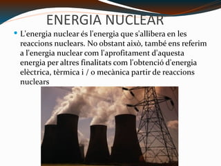 ENERGIA NUCLEAR L'energia nuclear és l'energia que s'allibera en les reaccions nuclears. No obstant això, també ens referim a l'energia nuclear com l'aprofitament d'aquesta energia per altres finalitats com l'obtenció d'energia elèctrica, tèrmica i / o mecànica partir de reaccions nuclears 