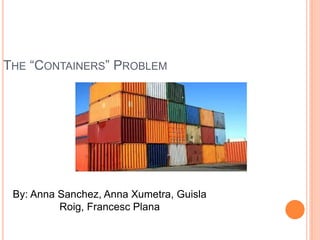 THE “CONTAINERS” PROBLEM 
By: Anna Sanchez, Anna Xumetra, Guisla 
Roig, Francesc Plana 
 