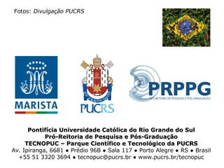 Pontifícia Universidade Católica do Rio Grande do Sul Pró-Reitoria de Pesquisa e Pós-Graduação TECNOPUC – Parque Científico e Tecnológico da PUCRS Av. Ipiranga, 6681 ● Prédio 96B ● Sala 117 ● Porto Alegre ● RS ● Brasil +55 51 3320 3694 ● tecnopuc@pucrs.br ● www.pucrs.br/tecnopuc Fotos:  Divulgação PUCRS 