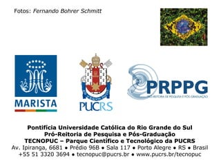 Pontifícia Universidade Católica do Rio Grande do Sul Pró-Reitoria de Pesquisa e Pós-Graduação TECNOPUC – Parque Científico e Tecnológico da PUCRS Av. Ipiranga, 6681 ● Prédio 96B ● Sala 117 ● Porto Alegre ● RS ● Brasil +55 51 3320 3694 ● tecnopuc@pucrs.br ● www.pucrs.br/tecnopuc Fotos:  Fernando Bohrer Schmitt 