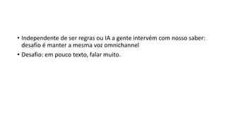 • Independente de ser regras ou IA a gente intervém com nosso saber:
desafio é manter a mesma voz omnichannel
• Desafio: em pouco texto, falar muito.
 