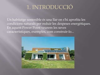 1. INTRODUCCIÓ
Un habitatge sostenible és una llar on s'hi aprofita les
condicions naturals per reduir les despeses energètiques.
En aquest Power Point veurem les seves
característiques, exemples, com construir-lo...

 