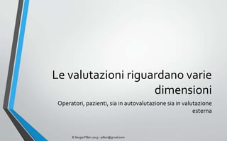 Le valutazioni riguardano varie
                    dimensioni
 Operatori, pazienti, sia in autovalutazione sia in valutazione
                                                        esterna



      © Sergio Pillon 2013 - pillon@gmail.com
 
