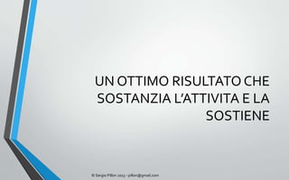 UN OTTIMO RISULTATO CHE
 SOSTANZIA L’ATTIVITA E LA
                SOSTIENE


© Sergio Pillon 2013 - pillon@gmail.com
 