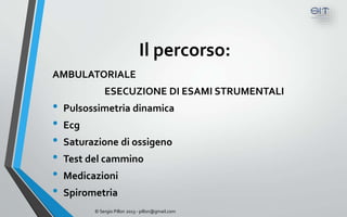 Il percorso:
AMBULATORIALE
              ESECUZIONE DI ESAMI STRUMENTALI
•   Pulsossimetria dinamica
•   Ecg
•   Saturazione di ossigeno
•   Test del cammino
•   Medicazioni
•   Spirometria
          © Sergio Pillon 2013 - pillon@gmail.com
 