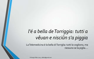 l'é a bella de Torriggia: tutti a
      vêuan e nisciûn s'a piggia
La Telemedicina è la bella di Torriglia: tutti la vogliono, ma
                                       nessuno se la piglia….


   © Sergio Pillon 2013 - pillon@gmail.com
 