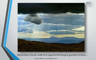Raccontano che per vederne le opportunità bisogna guardare lontano….
                © Sergio Pillon 2013 - pillon@gmail.com
 