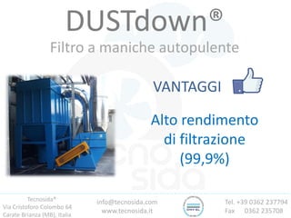 Tecnosida®
Via Cristoforo Colombo 64
Carate Brianza (MB), Italia
Tel. +39 0362 237794
Fax 0362 235708
info@tecnosida.com
www.tecnosida.it
DUSTdown®
Filtro a maniche autopulente
VANTAGGI
Alto rendimento
di filtrazione
(99,9%)
 