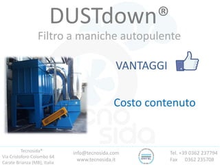 Tecnosida®
Via Cristoforo Colombo 64
Carate Brianza (MB), Italia
Tel. +39 0362 237794
Fax 0362 235708
info@tecnosida.com
www.tecnosida.it
DUSTdown®
Filtro a maniche autopulente
VANTAGGI
Costo contenuto
 