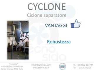 Tecnosida®
Via Cristoforo Colombo 64
Carate Brianza (MB), Italia
Tel. +39 0362 237794
Fax 0362 235708
info@tecnosida.com
www.tecnosida.it
CYCLONE
Ciclone separatore
VANTAGGI
Robustezza
 