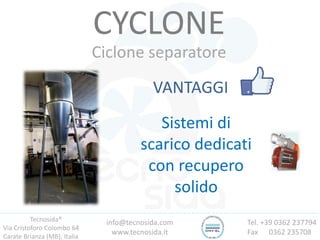 Tecnosida®
Via Cristoforo Colombo 64
Carate Brianza (MB), Italia
Tel. +39 0362 237794
Fax 0362 235708
info@tecnosida.com
www.tecnosida.it
CYCLONE
Ciclone separatore
VANTAGGI
Sistemi di
scarico dedicati
con recupero
solido
 