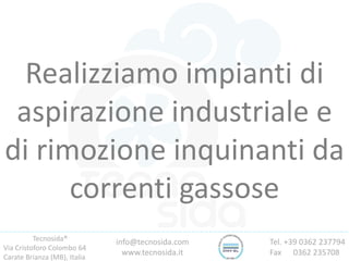 Tecnosida®
Via Cristoforo Colombo 64
Carate Brianza (MB), Italia
Tel. +39 0362 237794
Fax 0362 235708
info@tecnosida.com
www.tecnosida.it
Realizziamo impianti di
aspirazione industriale e
di rimozione inquinanti da
correnti gassose
 