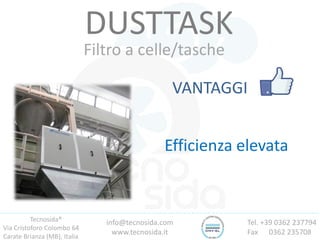 Tecnosida®
Via Cristoforo Colombo 64
Carate Brianza (MB), Italia
Tel. +39 0362 237794
Fax 0362 235708
info@tecnosida.com
www.tecnosida.it
DUSTTASK
Filtro a celle/tasche
VANTAGGI
Efficienza elevata
 