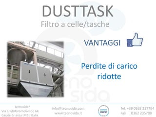 Tecnosida®
Via Cristoforo Colombo 64
Carate Brianza (MB), Italia
Tel. +39 0362 237794
Fax 0362 235708
info@tecnosida.com
www.tecnosida.it
DUSTTASK
Filtro a celle/tasche
VANTAGGI
Perdite di carico
ridotte
 