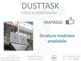 Tecnosida®
Via Cristoforo Colombo 64
Carate Brianza (MB), Italia
Tel. +39 0362 237794
Fax 0362 235708
info@tecnosida.com
www.tecnosida.it
DUSTTASK
Filtro a celle/tasche
VANTAGGI
Struttura modulare
ampliabile
 