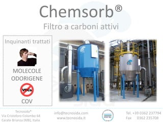 Tecnosida®
Via Cristoforo Colombo 64
Carate Brianza (MB), Italia
Tel. +39 0362 237794
Fax 0362 235708
info@tecnosida.com
www.tecnosida.it
Chemsorb®
Filtro a carboni attivi
Inquinanti trattati
COV
MOLECOLE
ODORIGENE
 