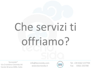 Tecnosida®
Via Cristoforo Colombo 64
Carate Brianza (MB), Italia
Tel. +39 0362 237794
Fax 0362 235708
info@tecnosida.com
www.tecnosida.it
Che servizi ti
offriamo?
 