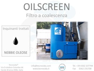 Tecnosida®
Via Cristoforo Colombo 64
Carate Brianza (MB), Italia
Tel. +39 0362 237794
Fax 0362 235708
info@tecnosida.com
www.tecnosida.it
OILSCREEN
Filtro a coalescenza
Inquinanti trattati
NEBBIE OLEOSE
 