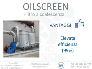 Tecnosida®
Via Cristoforo Colombo 64
Carate Brianza (MB), Italia
Tel. +39 0362 237794
Fax 0362 235708
info@tecnosida.com
www.tecnosida.it
OILSCREEN
Filtro a coalescenza
VANTAGGI
Elevata
efficienza
(99%)
 