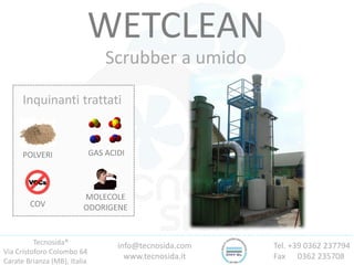 Tecnosida®
Via Cristoforo Colombo 64
Carate Brianza (MB), Italia
Tel. +39 0362 237794
Fax 0362 235708
info@tecnosida.com
www.tecnosida.it
WETCLEAN
Scrubber a umido
Inquinanti trattati
POLVERI GAS ACIDI
COV
MOLECOLE
ODORIGENE
 