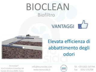 Tecnosida®
Via Cristoforo Colombo 64
Carate Brianza (MB), Italia
Tel. +39 0362 237794
Fax 0362 235708
info@tecnosida.com
www.tecnosida.it
BIOCLEAN
Biofiltro
VANTAGGI
Elevata efficienza di
abbattimento degli
odori
 