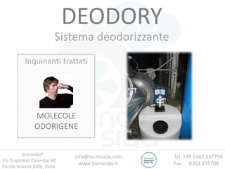 Tecnosida®
Via Cristoforo Colombo 64
Carate Brianza (MB), Italia
Tel. +39 0362 237794
Fax 0362 235708
info@tecnosida.com
www.tecnosida.it
DEODORY
Sistema deodorizzante
Inquinanti trattati
MOLECOLE
ODORIGENE
 